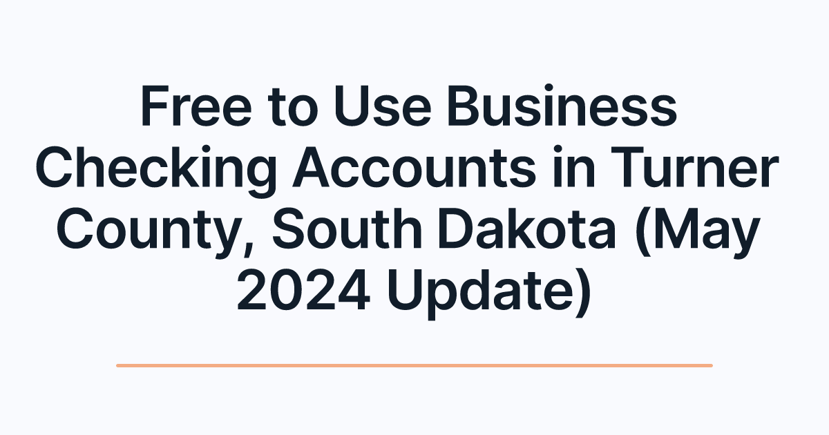 Free to Use Business Checking Accounts in Turner County, South Dakota (May 2024 Update)